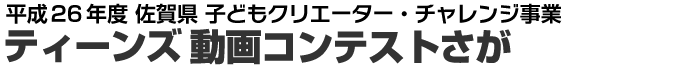 平成２６年度　佐賀県　子どもクリエーター・チャレンジ事業　ティーンズ動画コンテストさが
