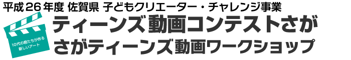 平成26年度　佐賀県　子どもクリエーター・チャレンジ事業
さがティーンズ動画ワークショップ　ティーンズ動画コンテストさが